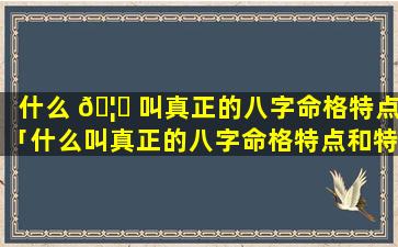 什么 🦆 叫真正的八字命格特点「什么叫真正的八字命格特点和特征」